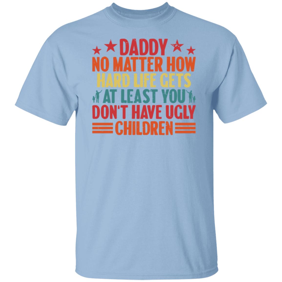 Daddy No Matter How Hard Life Gets At Least You Don't Have Ugly Children Tee Tshirt Men's Father's Day Gifts Unisex T-Shirts