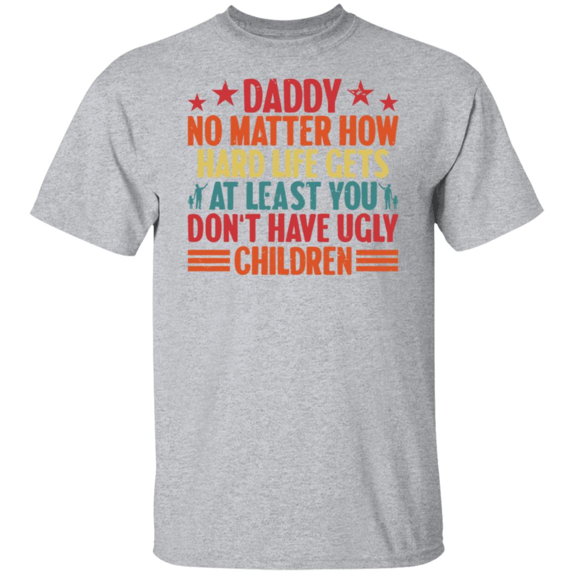 Daddy No Matter How Hard Life Gets At Least You Don't Have Ugly Children Tee Tshirt Men's Father's Day Gifts Unisex T-Shirts