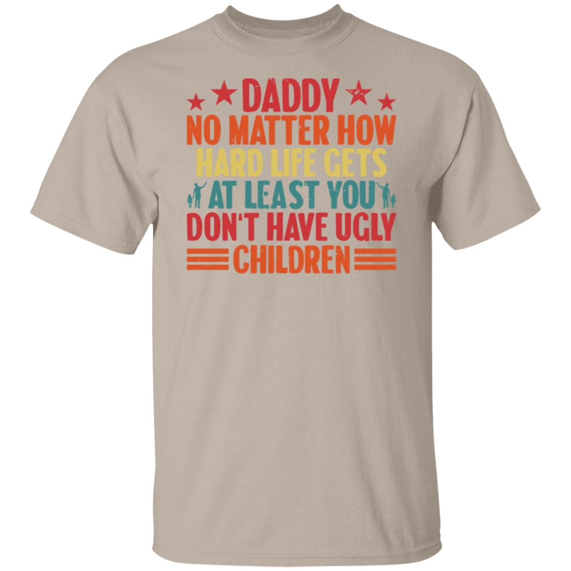 Daddy No Matter How Hard Life Gets At Least You Don't Have Ugly Children Tee Tshirt Men's Father's Day Gifts Unisex T-Shirts