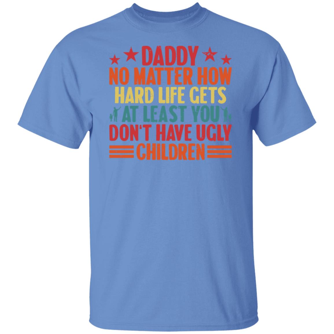 Daddy No Matter How Hard Life Gets At Least You Don't Have Ugly Children Tee Tshirt Men's Father's Day Gifts Unisex T-Shirts