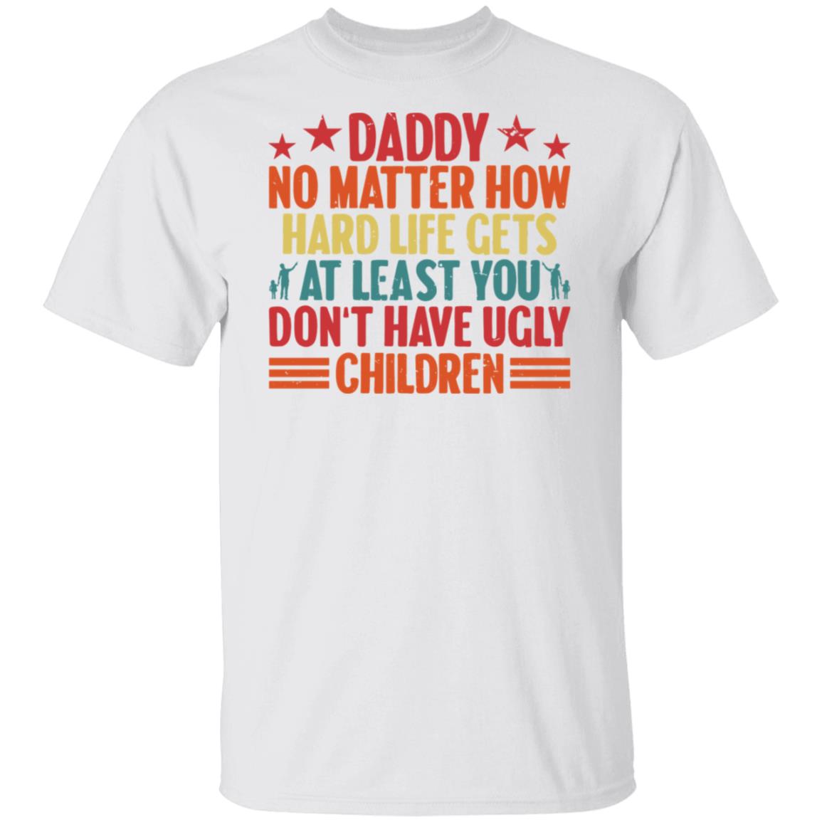 Daddy No Matter How Hard Life Gets At Least You Don't Have Ugly Children Tee Tshirt Men's Father's Day Gifts Unisex T-Shirts